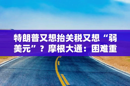 特朗普又想抬关税又想“弱美元”？摩根大通：困难重重