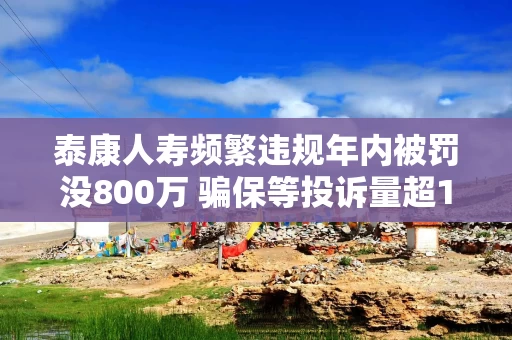 泰康人寿频繁违规年内被罚没800万 骗保等投诉量超1.4万合规性亟待加强