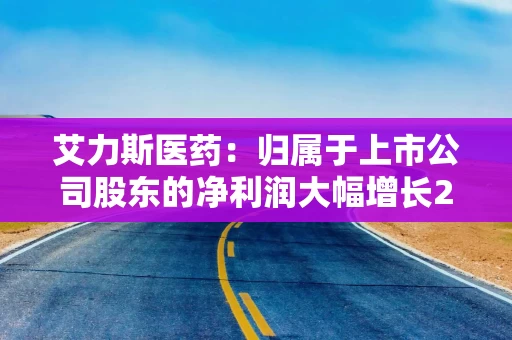 艾力斯医药：归属于上市公司股东的净利润大幅增长214.82%