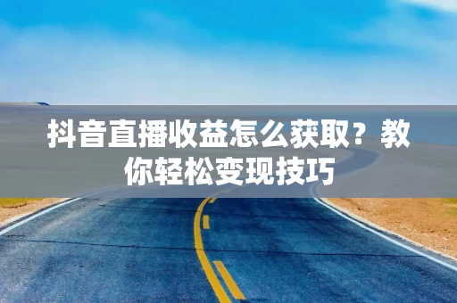 抖音直播收益怎么获取？教你轻松变现技巧