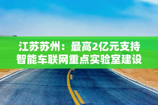 江苏苏州：最高2亿元支持智能车联网重点实验室建设