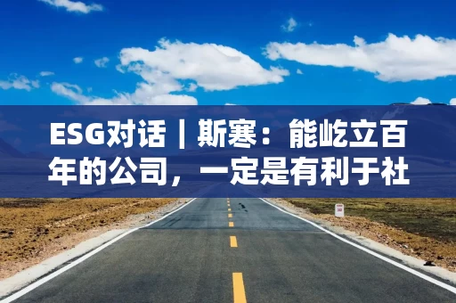 ESG对话｜斯寒：能屹立百年的公司，一定是有利于社会、环境和员工的