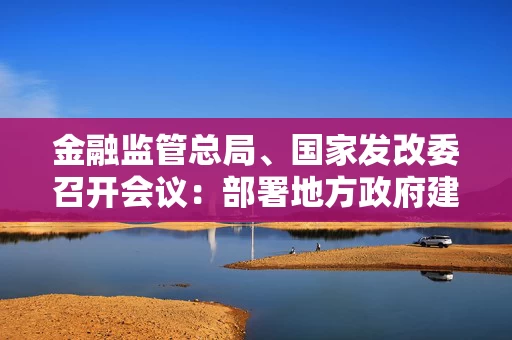 金融监管总局、国家发改委召开会议：部署地方政府建立支持小微企业融资协调工作机制