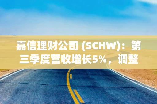 嘉信理财公司 (SCHW)：第三季度营收增长5%，调整后税前利润率超41%。预计全年营收增长2-3%