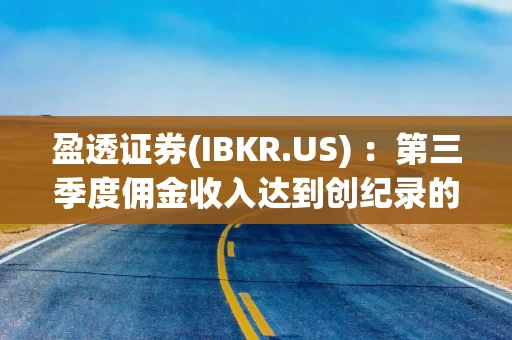 盈透证券(IBKR.US) ：第三季度佣金收入达到创纪录的4.35亿美元