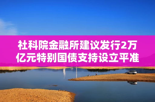 社科院金融所建议发行2万亿元特别国债支持设立平准基金，A50ETF华宝（159596）核心资产持续获益