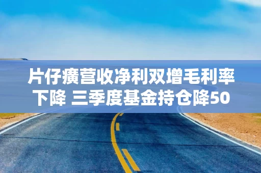 片仔癀营收净利双增毛利率下降 三季度基金持仓降50%葛兰再减持