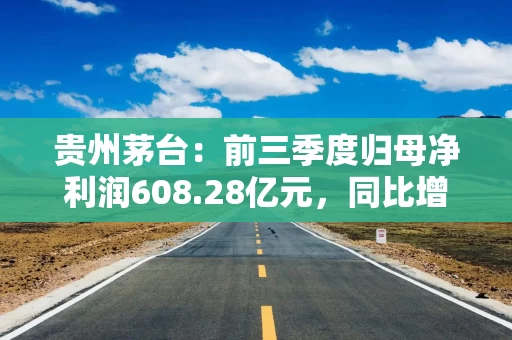 贵州茅台：前三季度归母净利润608.28亿元，同比增长15.04%