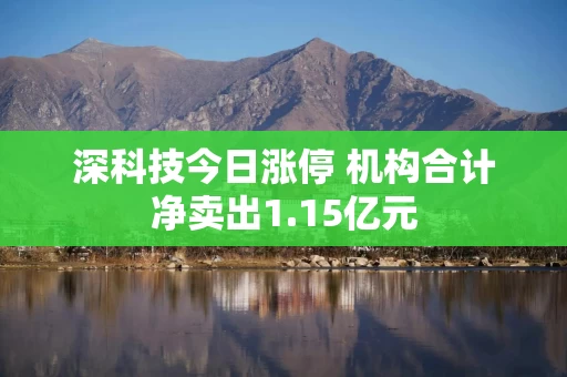 深科技今日涨停 机构合计净卖出1.15亿元