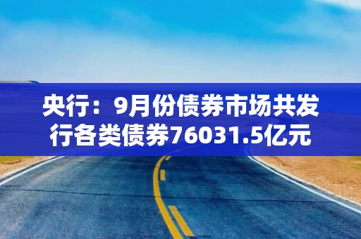 央行：9月份债券市场共发行各类债券76031.5亿元