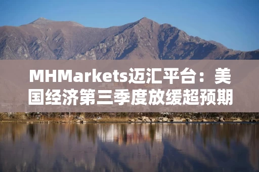 MHMarkets迈汇平台：美国经济第三季度放缓超预期但仍强劲