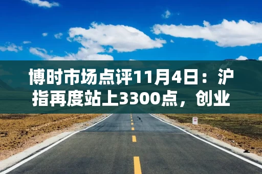 博时市场点评11月4日：沪指再度站上3300点，创业板涨幅接近3%