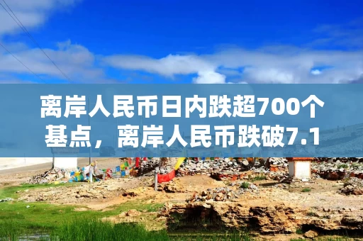 离岸人民币日内跌超700个基点，离岸人民币跌破7.17关口