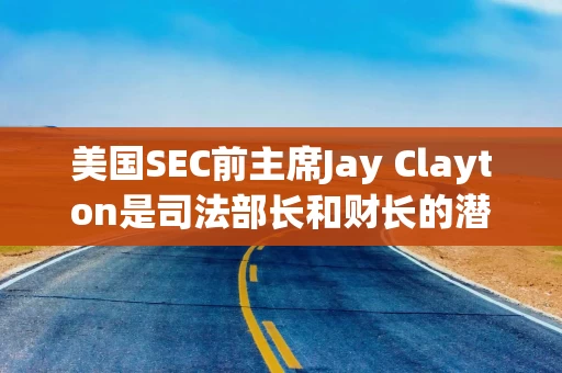 美国SEC前主席Jay Clayton是司法部长和财长的潜在人选