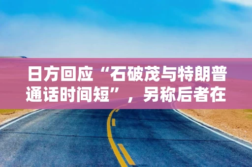 日方回应“石破茂与特朗普通话时间短”，另称后者在对日汽车关税、驻日美军费用方面施压