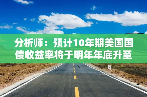 分析师：预计10年期美国国债收益率将于明年年底升至5%