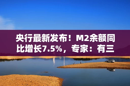 央行最新发布！M2余额同比增长7.5%，专家：有三方面原因！个人房贷增长也好转了