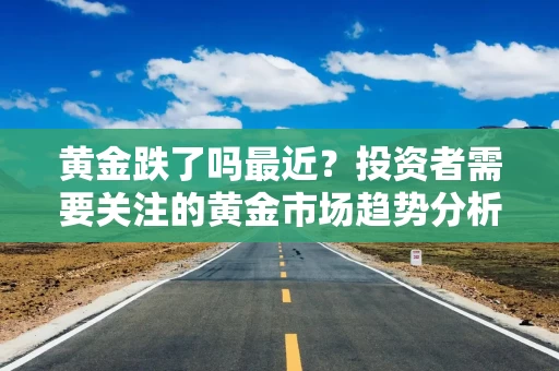 黄金跌了吗最近？投资者需要关注的黄金市场趋势分析