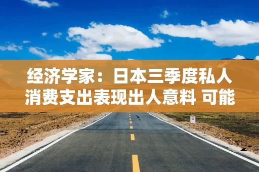 经济学家：日本三季度私人消费支出表现出人意料 可能会降低对大规模刺激的需求