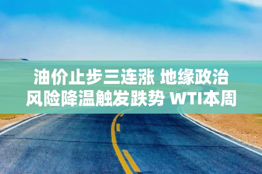 油价止步三连涨 地缘政治风险降温触发跌势 WTI本周下跌近5%