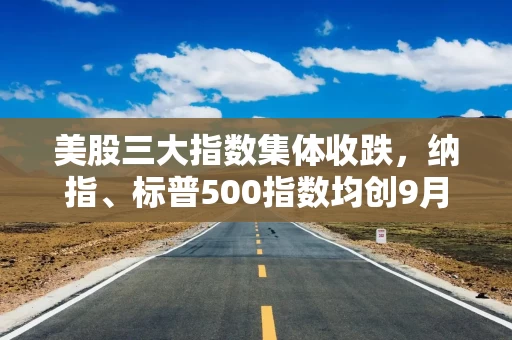 美股三大指数集体收跌，纳指、标普500指数均创9月份以来最大单周跌幅