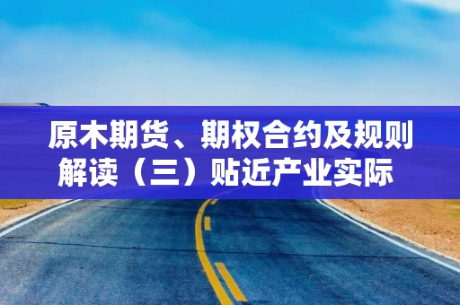 原木期货、期权合约及规则解读（三）贴近产业实际 科学设计合约与交割质量标准