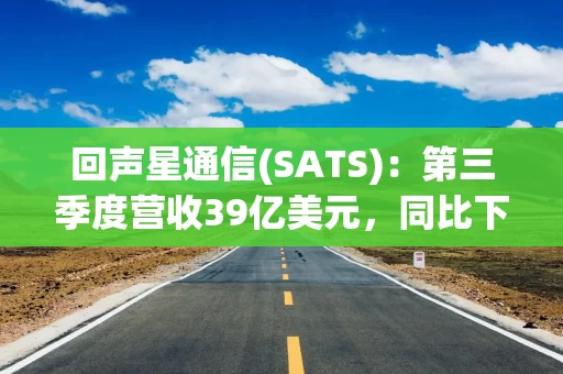 回声星通信(SATS)：第三季度营收39亿美元，同比下降5%，运营利润3.17亿美元