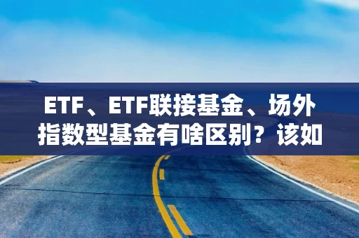 ETF、ETF联接基金、场外指数型基金有啥区别？该如何选择？看这一篇就够了！