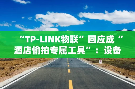 “TP-LINK物联”回应成“酒店偷拍专属工具”：设备有防火墙，遇非法监控建议报警