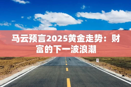 马云预言2025黄金走势：财富的下一波浪潮