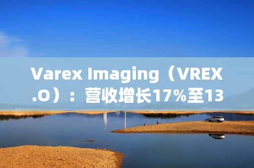 Varex Imaging（VREX.O）：营收增长17%至133亿 息税前利润增长25%至37亿