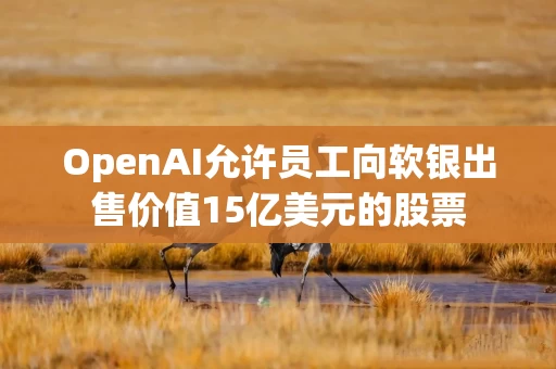 OpenAI允许员工向软银出售价值15亿美元的股票