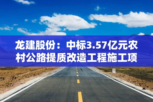 龙建股份：中标3.57亿元农村公路提质改造工程施工项目