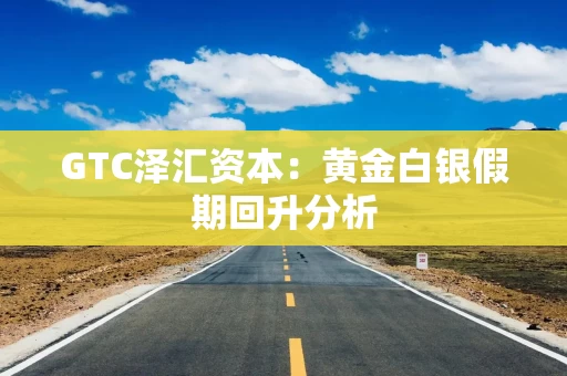 GTC泽汇资本：黄金白银假期回升分析