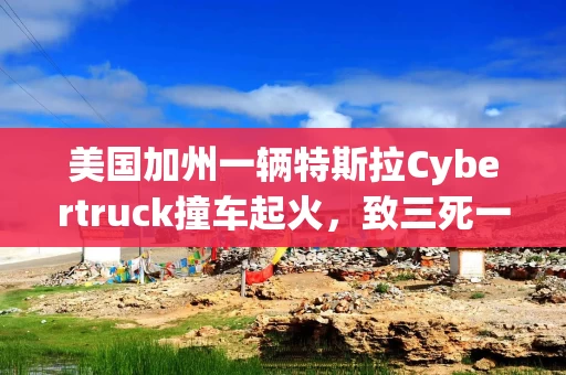 美国加州一辆特斯拉Cybertruck撞车起火，致三死一伤