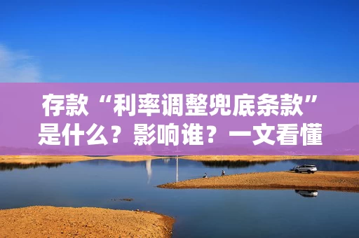 存款“利率调整兜底条款”是什么？影响谁？一文看懂