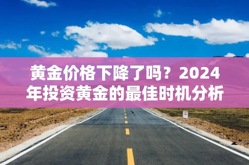 黄金价格下降了吗？2024年投资黄金的最佳时机分析