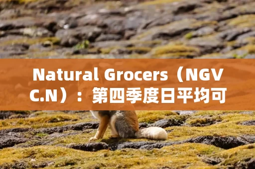 Natural Grocers（NGVC.N）：第四季度日平均可比门店销售额增长7.1%，全年增长7%