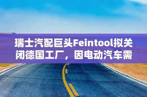 瑞士汽配巨头Feintool拟关闭德国工厂，因电动汽车需求疲软