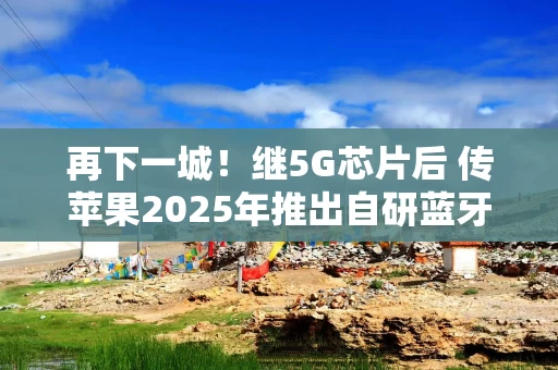 再下一城！继5G芯片后 传苹果2025年推出自研蓝牙+Wi-Fi芯片