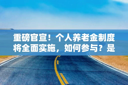 重磅官宣！个人养老金制度将全面实施，如何参与？是否要缴税？能买哪些产品？ 一文读懂