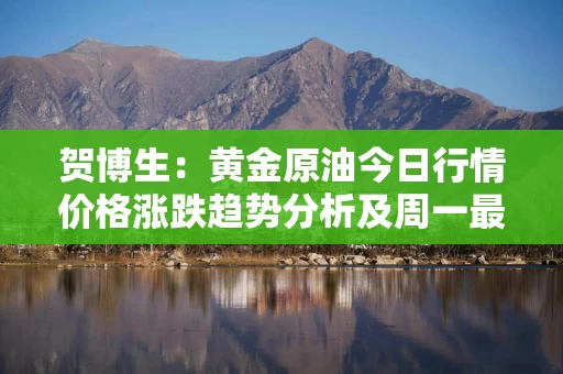 贺博生：黄金原油今日行情价格涨跌趋势分析及周一最新多空操作建议