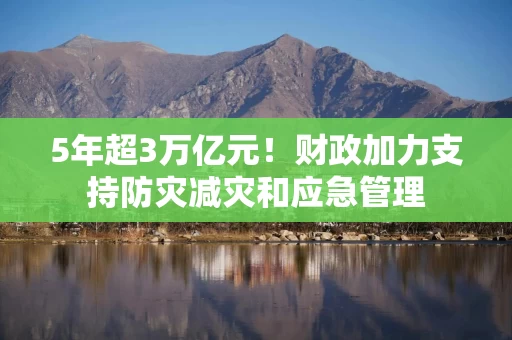 5年超3万亿元！财政加力支持防灾减灾和应急管理