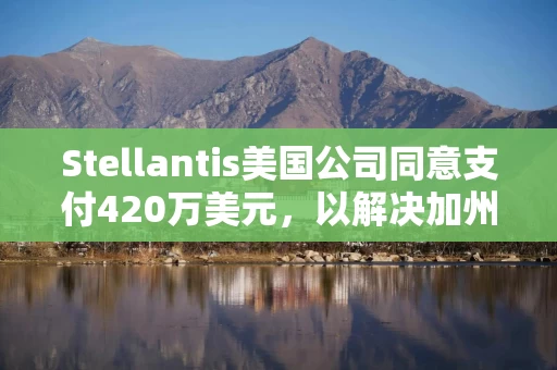 Stellantis美国公司同意支付420万美元，以解决加州排放违规问题