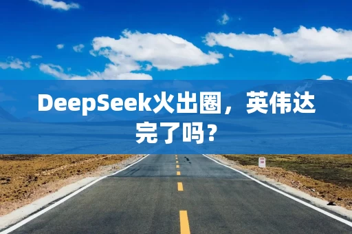 DeepSeek火出圈，英伟达完了吗？