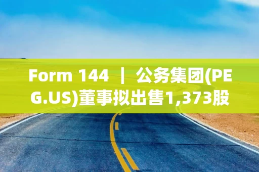 Form 144 ｜ 公务集团(PEG.US)董事拟出售1,373股股份，价值约10.37万美元