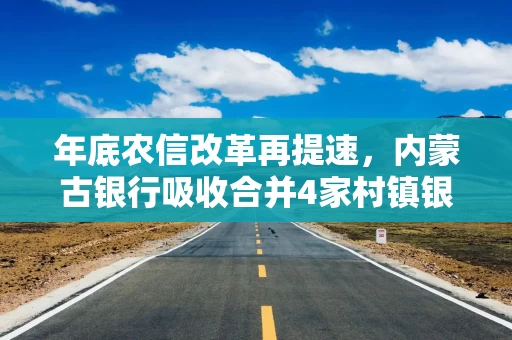 年底农信改革再提速，内蒙古银行吸收合并4家村镇银行，新疆两家农商行揭牌开业