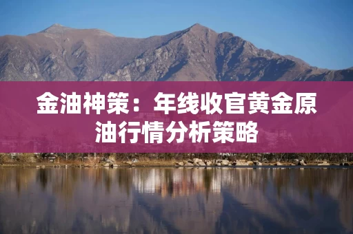 金油神策：年线收官黄金原油行情分析策略