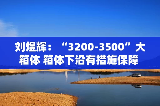 刘煜辉：“3200-3500”大箱体 箱体下沿有措施保障 不要担心！