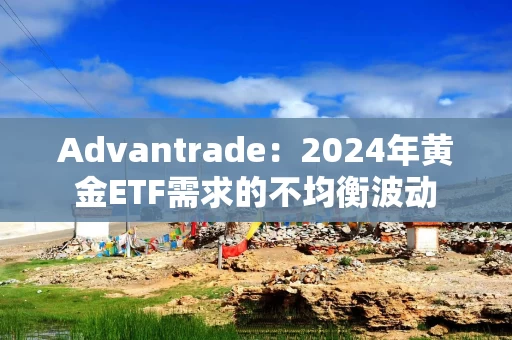 Advantrade：2024年黄金ETF需求的不均衡波动